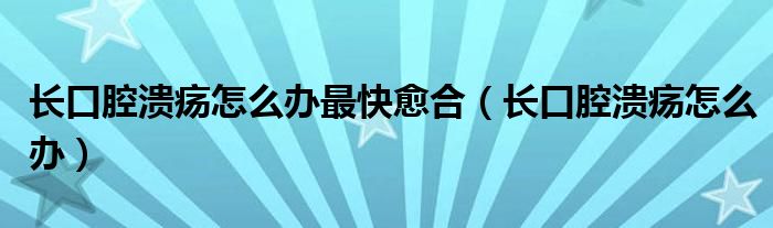 長口腔潰瘍?cè)趺崔k最快愈合（長口腔潰瘍?cè)趺崔k）