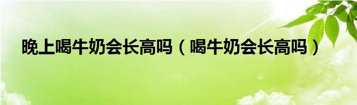 晚上喝牛奶會長高嗎（喝牛奶會長高嗎）