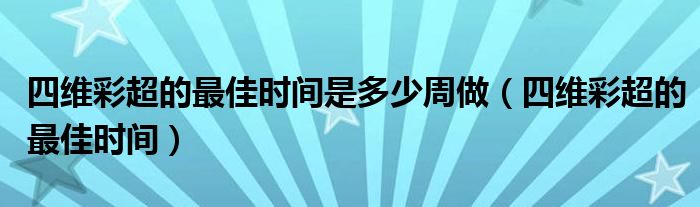 四維彩超的最佳時(shí)間是多少周做（四維彩超的最佳時(shí)間）