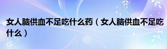 女人腦供血不足吃什么藥（女人腦供血不足吃什么）