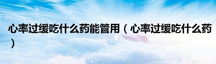 心率過(guò)緩吃什么藥能管用（心率過(guò)緩吃什么藥）