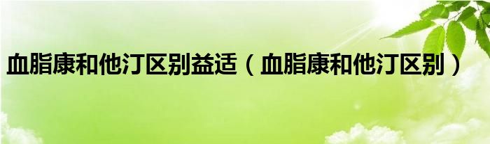 血脂康和他汀區(qū)別益適（血脂康和他汀區(qū)別）