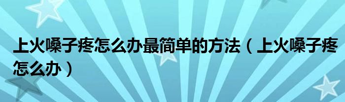 上火嗓子疼怎么辦最簡單的方法（上火嗓子疼怎么辦）