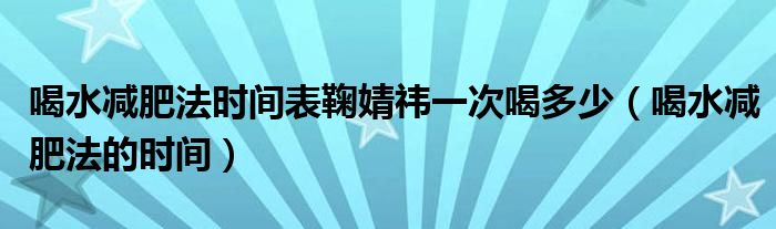 喝水減肥法時間表鞠婧祎一次喝多少（喝水減肥法的時間）