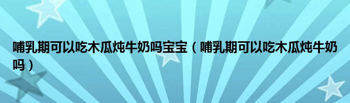 哺乳期可以吃木瓜燉牛奶嗎寶寶（哺乳期可以吃木瓜燉牛奶嗎）