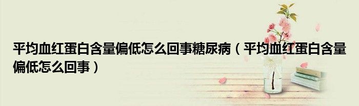 平均血紅蛋白含量偏低怎么回事糖尿?。ㄆ骄t蛋白含量偏低怎么回事）