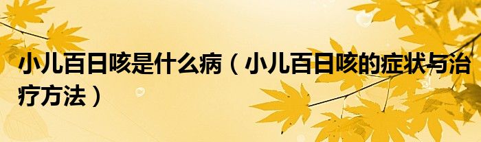 小兒百日咳是什么?。ㄐ喊偃湛鹊陌Y狀與治療方法）