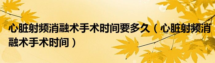 心臟射頻消融術手術時間要多久（心臟射頻消融術手術時間）