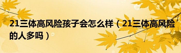 21三體高風(fēng)險孩子會怎么樣（21三體高風(fēng)險的人多嗎）