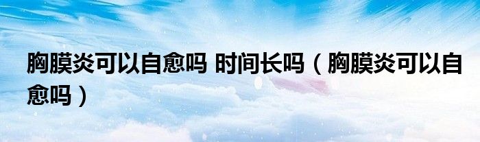 胸膜炎可以自愈嗎 時(shí)間長(zhǎng)嗎（胸膜炎可以自愈嗎）