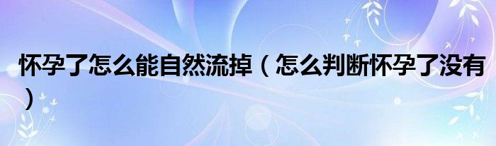 懷孕了怎么能自然流掉（怎么判斷懷孕了沒有）