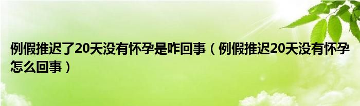 例假推遲了20天沒有懷孕是咋回事（例假推遲20天沒有懷孕怎么回事）