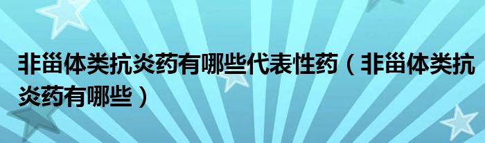 非甾體類抗炎藥有哪些代表性藥（非甾體類抗炎藥有哪些）