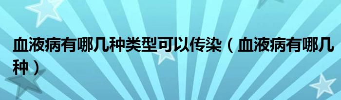 血液病有哪幾種類型可以傳染（血液病有哪幾種）