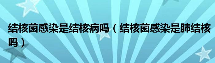 結(jié)核菌感染是結(jié)核病嗎（結(jié)核菌感染是肺結(jié)核嗎）