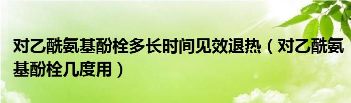 對(duì)乙酰氨基酚栓多長(zhǎng)時(shí)間見(jiàn)效退熱（對(duì)乙酰氨基酚栓幾度用）