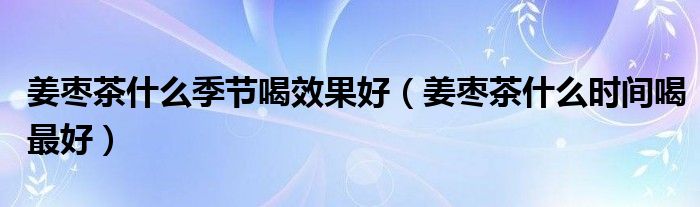 姜棗茶什么季節(jié)喝效果好（姜棗茶什么時(shí)間喝最好）