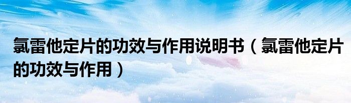 氯雷他定片的功效與作用說(shuō)明書(shū)（氯雷他定片的功效與作用）