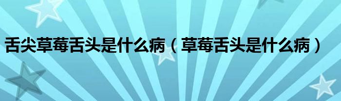 舌尖草莓舌頭是什么?。ú葺囝^是什么病）