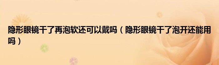 隱形眼鏡干了再泡軟還可以戴嗎（隱形眼鏡干了泡開還能用嗎）