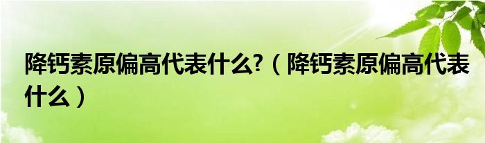 降鈣素原偏高代表什么?（降鈣素原偏高代表什么）