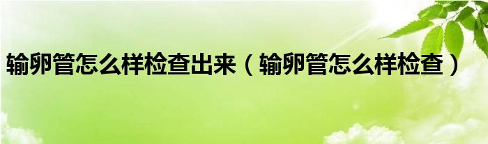 輸卵管怎么樣檢查出來（輸卵管怎么樣檢查）