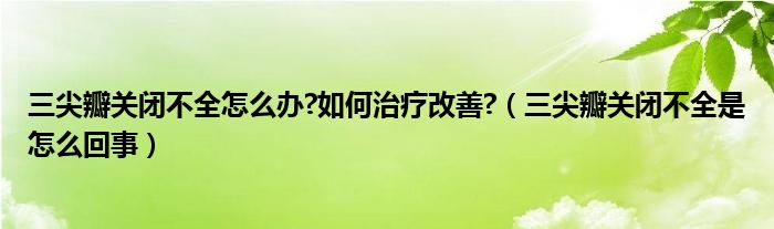 三尖瓣關(guān)閉不全怎么辦?如何治療改善?（三尖瓣關(guān)閉不全是怎么回事）