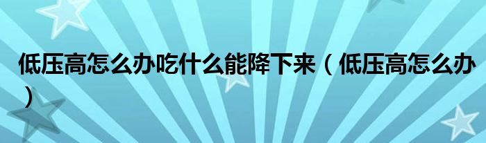 低壓高怎么辦吃什么能降下來（低壓高怎么辦）