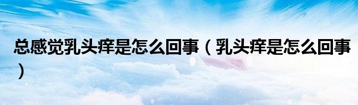 總感覺(jué)乳頭癢是怎么回事（乳頭癢是怎么回事）