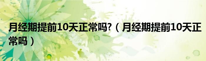 月經(jīng)期提前10天正常嗎?（月經(jīng)期提前10天正常嗎）