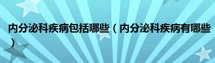 內(nèi)分泌科疾病包括哪些（內(nèi)分泌科疾病有哪些）