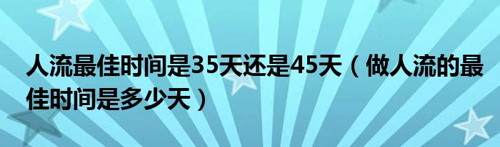 人流最佳時(shí)間是35天還是45天（做人流的最佳時(shí)間是多少天）