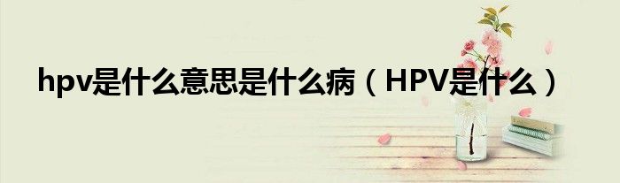 hpv是什么意思是什么病（HPV是什么）