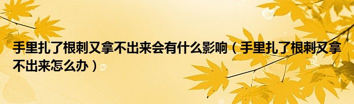 手里扎了根刺又拿不出來會有什么影響（手里扎了根刺又拿不出來怎么辦）