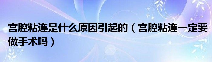 宮腔粘連是什么原因引起的（宮腔粘連一定要做手術(shù)嗎）