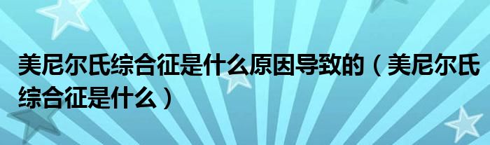 美尼爾氏綜合征是什么原因?qū)е碌模滥釥柺暇C合征是什么）