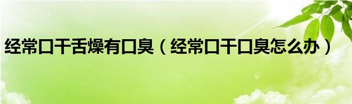 經(jīng)?？诟缮嘣镉锌诔簦ń?jīng)常口干口臭怎么辦）