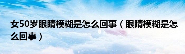 女50歲眼睛模糊是怎么回事（眼睛模糊是怎么回事）