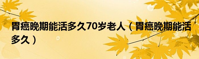 胃癌晚期能活多久70歲老人（胃癌晚期能活多久）