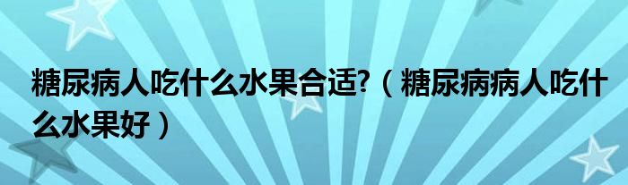 糖尿病人吃什么水果合適?（糖尿病病人吃什么水果好）