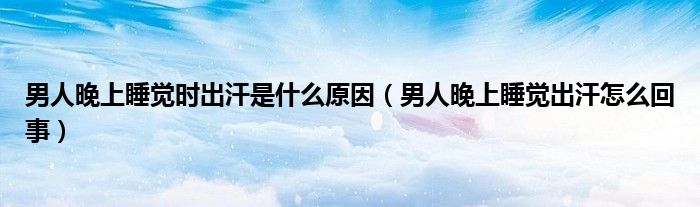 男人晚上睡覺(jué)時(shí)出汗是什么原因（男人晚上睡覺(jué)出汗怎么回事）