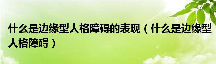 什么是邊緣型人格障礙的表現(xiàn)（什么是邊緣型人格障礙）