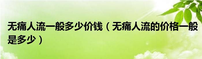 無痛人流一般多少價(jià)錢（無痛人流的價(jià)格一般是多少）