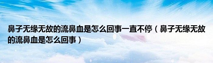 鼻子無緣無故的流鼻血是怎么回事一直不停（鼻子無緣無故的流鼻血是怎么回事）