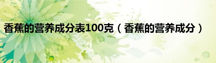 香蕉的營養(yǎng)成分表100克（香蕉的營養(yǎng)成分）