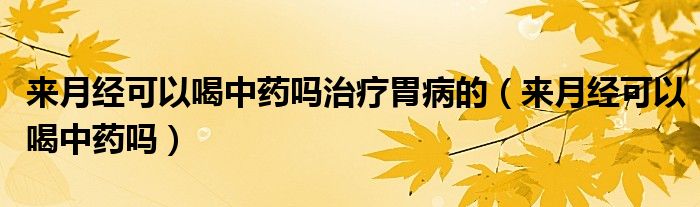 來月經(jīng)可以喝中藥嗎治療胃病的（來月經(jīng)可以喝中藥嗎）