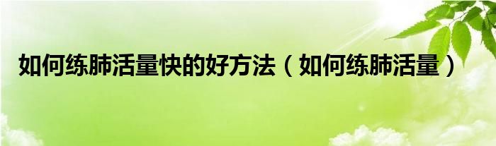 如何練肺活量快的好方法（如何練肺活量）