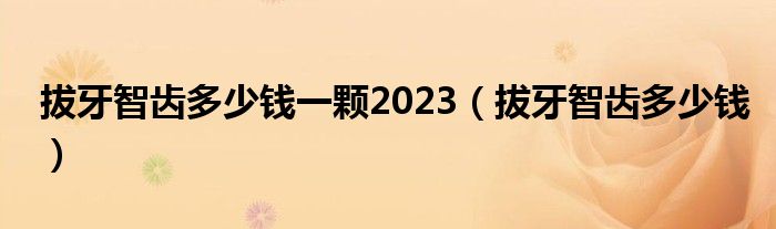 拔牙智齒多少錢(qián)一顆2023（拔牙智齒多少錢(qián)）