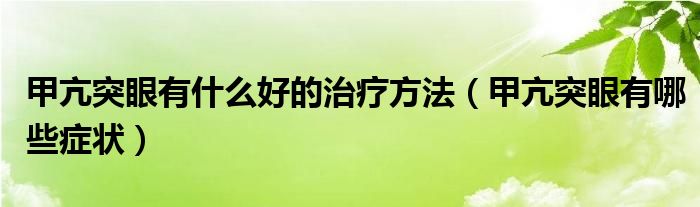 甲亢突眼有什么好的治療方法（甲亢突眼有哪些癥狀）