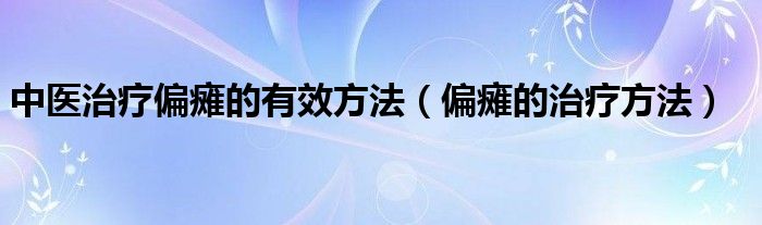 中醫(yī)治療偏癱的有效方法（偏癱的治療方法）